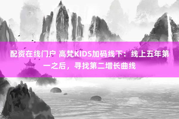 配资在线门户 高梵KIDS加码线下：线上五年第一之后，寻找第二增长曲线