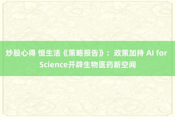 炒股心得 恒生活《策略报告》：政策加持 AI for Science开辟生物医药新空间