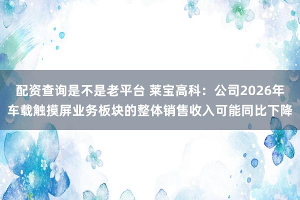 配资查询是不是老平台 莱宝高科：公司2026年车载触摸屏业务板块的整体销售收入可能同比下降