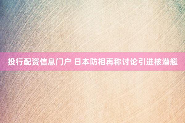 投行配资信息门户 日本防相再称讨论引进核潜艇