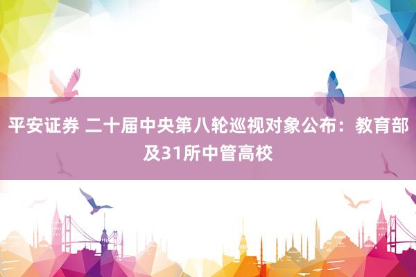 平安证券 二十届中央第八轮巡视对象公布：教育部及31所中管高校