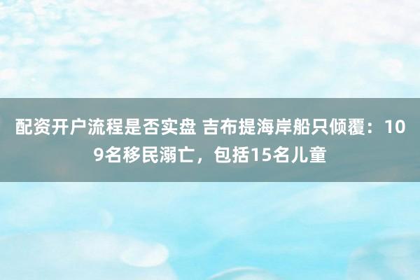配资开户流程是否实盘 吉布提海岸船只倾覆：109名移民溺亡，包括15名儿童