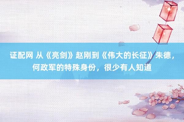 证配网 从《亮剑》赵刚到《伟大的长征》朱德，何政军的特殊身份，很少有人知道