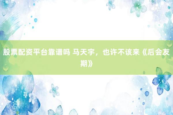 股票配资平台靠谱吗 马天宇，也许不该来《后会友期》