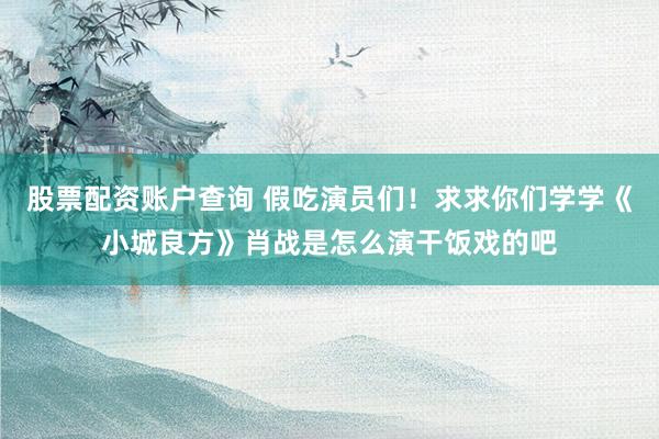 股票配资账户查询 假吃演员们！求求你们学学《小城良方》肖战是怎么演干饭戏的吧