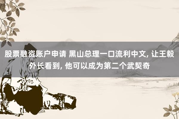 股票融资账户申请 黑山总理一口流利中文, 让王毅外长看到, 他可以成为第二个武契奇