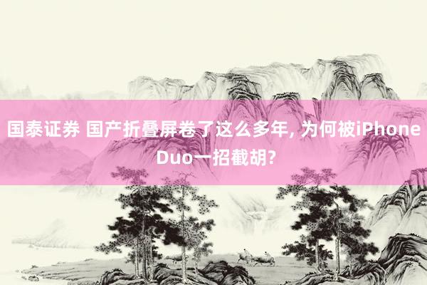 国泰证券 国产折叠屏卷了这么多年, 为何被iPhone Duo一招截胡?