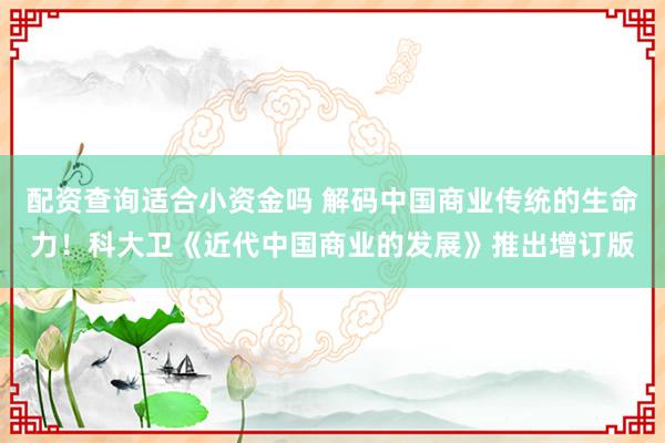 配资查询适合小资金吗 解码中国商业传统的生命力！科大卫《近代中国商业的发展》推出增订版