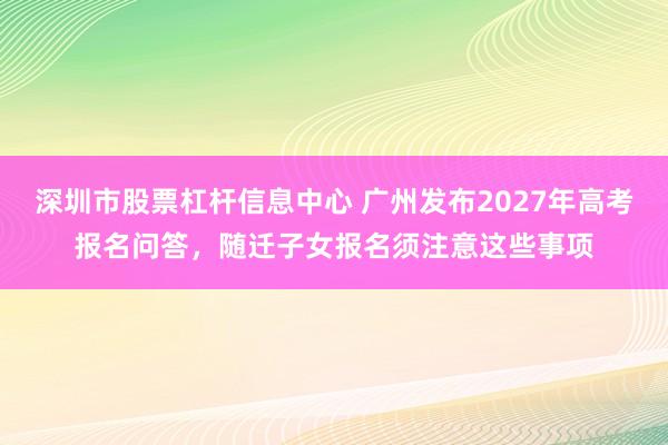 深圳市股票杠杆信息中心 广州发布2027年高考报名问答,随迁子女报名须注意这些事项