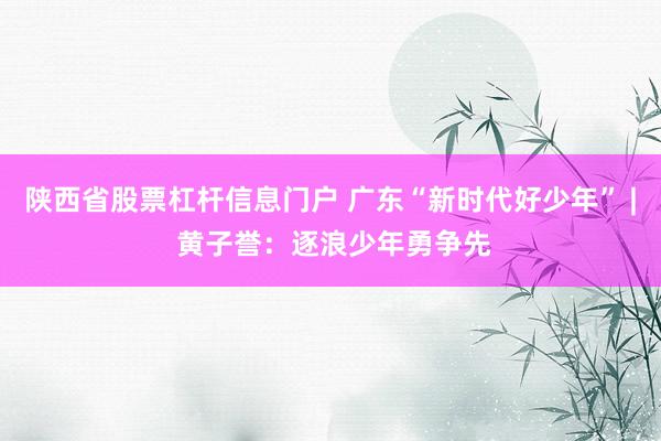 陕西省股票杠杆信息门户 广东“新时代好少年” | 黄子誉：逐浪少年勇争先