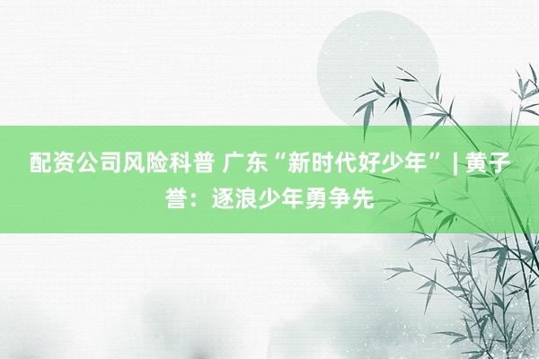 配资公司风险科普 广东“新时代好少年” | 黄子誉:逐浪少年勇争先