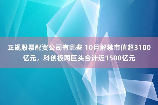 正规股票配资公司有哪些 10月解禁市值超3100亿元，科创板两巨头合计近1500亿元